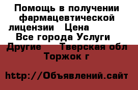 Помощь в получении фармацевтической лицензии › Цена ­ 1 000 - Все города Услуги » Другие   . Тверская обл.,Торжок г.